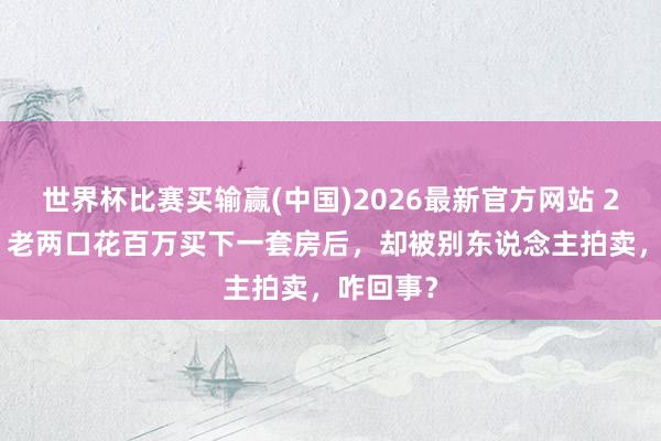 世界杯比赛买输赢(中国)2026最新官方网站 2011年，老两口花百万买下一套房后，却被别东说念主拍卖，咋回事？