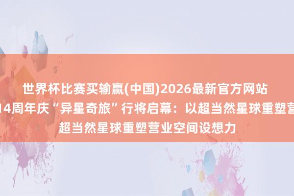 世界杯比赛买输赢(中国)2026最新官方网站 成王人万象城14周年庆“异星奇旅”行将启幕：以超当然星球重塑营业空间设想力
