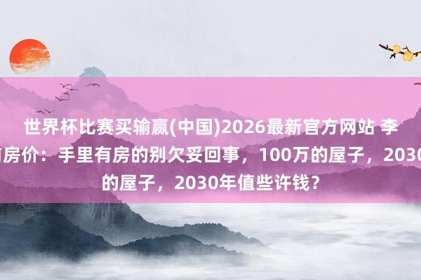 世界杯比赛买输赢(中国)2026最新官方网站 李嘉诚谈到以前房价：手里有房的别欠妥回事，100万的屋子，2030年值些许钱？