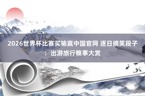 2026世界杯比赛买输赢中国官网 逐日搞笑段子:出游旅行糗事大赏