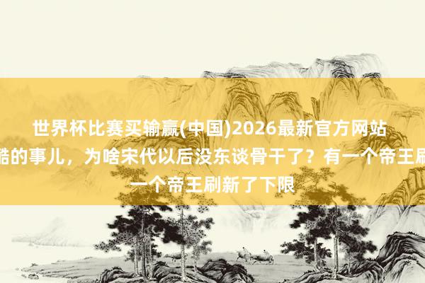 世界杯比赛买输赢(中国)2026最新官方网站 封禅这样酷的事儿,为啥宋代以后没东谈骨干了?有一个帝王刷新了下限