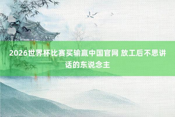 2026世界杯比赛买输赢中国官网 放工后不思讲话的东说念主