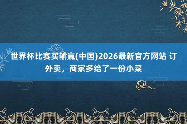 世界杯比赛买输赢(中国)2026最新官方网站 订外卖,商家多给了一份小菜