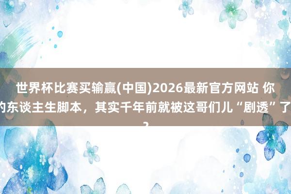世界杯比赛买输赢(中国)2026最新官方网站 你的东谈主生脚本，其实千年前就被这哥们儿“剧透”了？