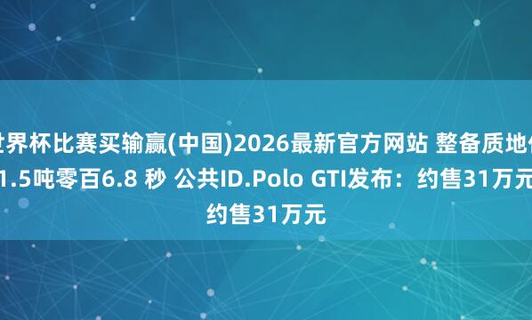 世界杯比赛买输赢(中国)2026最新官方网站 整备质地仅1.5吨零百6.8 秒 公共ID.Polo GTI发布：约售31万元