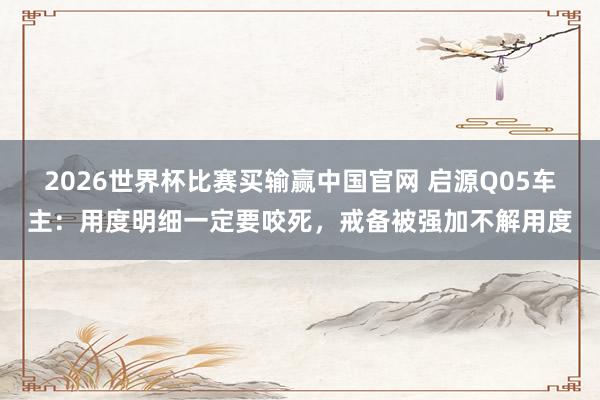 2026世界杯比赛买输赢中国官网 启源Q05车主：用度明细一定要咬死，戒备被强加不解用度