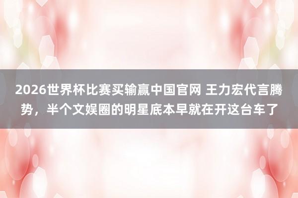 2026世界杯比赛买输赢中国官网 王力宏代言腾势，半个文娱圈的明星底本早就在开这台车了