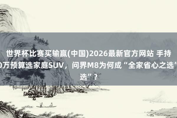 世界杯比赛买输赢(中国)2026最新官方网站 手持40万预算选家庭SUV，问界M8为何成“全家省心之选”？