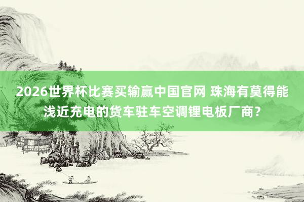 2026世界杯比赛买输赢中国官网 珠海有莫得能浅近充电的货车驻车空调锂电板厂商?