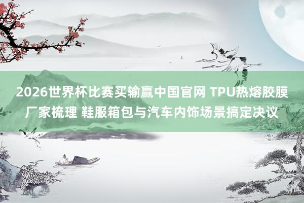 2026世界杯比赛买输赢中国官网 TPU热熔胶膜厂家梳理 鞋服箱包与汽车内饰场景搞定决议