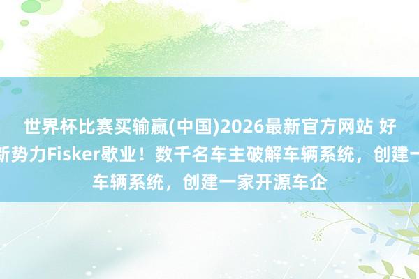 世界杯比赛买输赢(中国)2026最新官方网站 好意思国造车新势力Fisker歇业!数千名车主破解车辆系统,创建一家开源车企