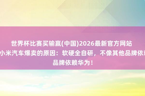 世界杯比赛买输赢(中国)2026最新官方网站 这便是小米汽车爆卖的原因：软硬全自研，不像其他品牌依赖华为！