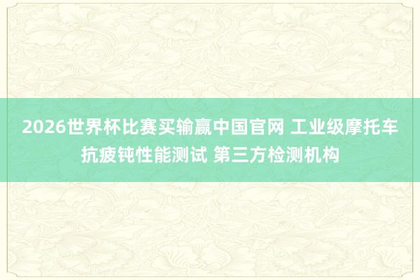 2026世界杯比赛买输赢中国官网 工业级摩托车抗疲钝性能测试 第三方检测机构