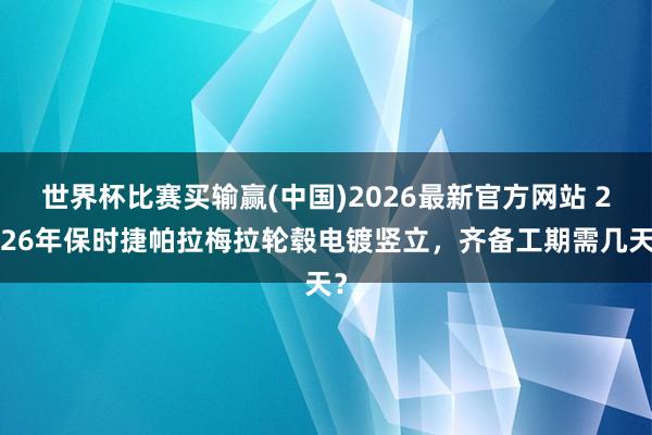 世界杯比赛买输赢(中国)2026最新官方网站 2026年保时捷帕拉梅拉轮毂电镀竖立，齐备工期需几天？