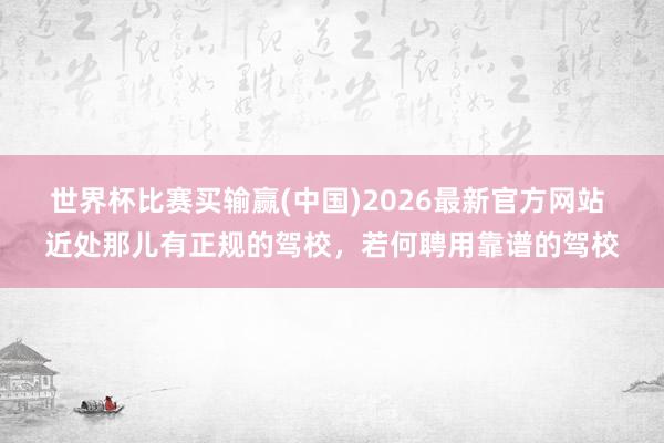 世界杯比赛买输赢(中国)2026最新官方网站 近处那儿有正规的驾校，若何聘用靠谱的驾校