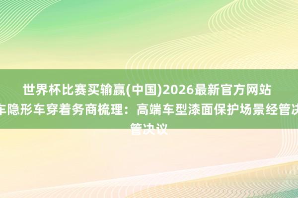 世界杯比赛买输赢(中国)2026最新官方网站 全车隐形车穿着务商梳理：高端车型漆面保护场景经管决议