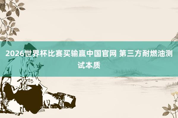 2026世界杯比赛买输赢中国官网 第三方耐燃油测试本质