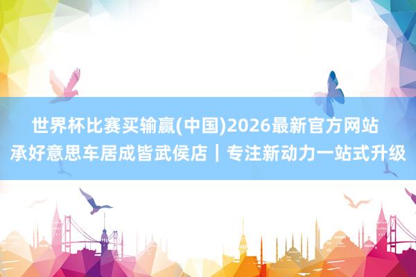 世界杯比赛买输赢(中国)2026最新官方网站 承好意思车居成皆武侯店｜专注新动力一站式升级