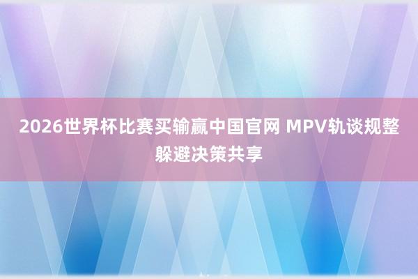 2026世界杯比赛买输赢中国官网 MPV轨谈规整躲避决策共享