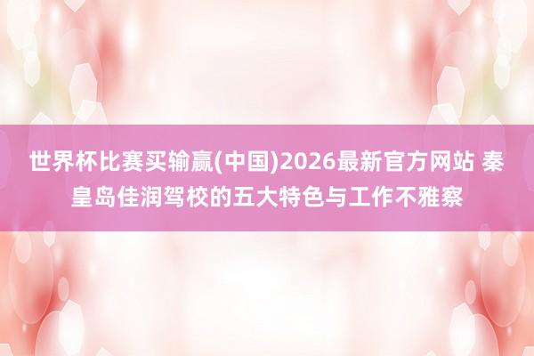 世界杯比赛买输赢(中国)2026最新官方网站 秦皇岛佳润驾校的五大特色与工作不雅察
