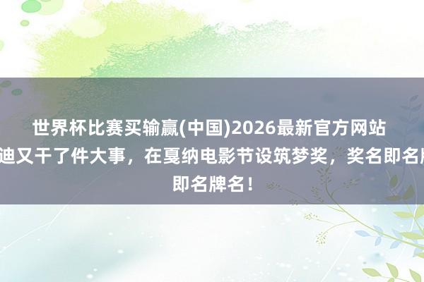 世界杯比赛买输赢(中国)2026最新官方网站 比亚迪又干了件大事，在戛纳电影节设筑梦奖，奖名即名牌名！