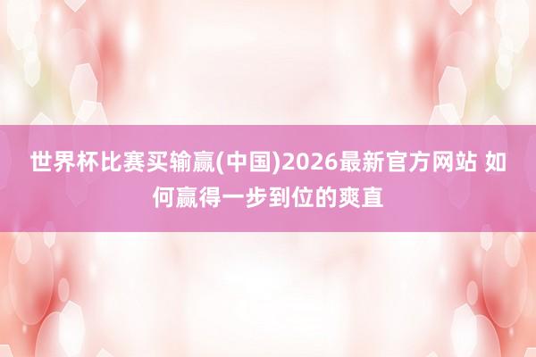 世界杯比赛买输赢(中国)2026最新官方网站 如何赢得一步到位的爽直