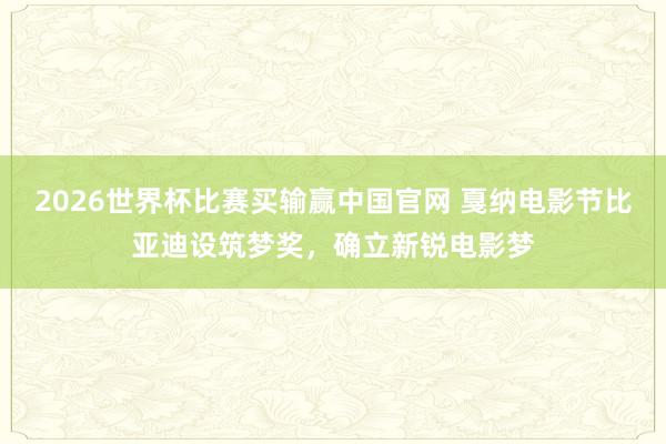 2026世界杯比赛买输赢中国官网 戛纳电影节比亚迪设筑梦奖，确立新锐电影梦