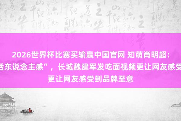 2026世界杯比赛买输赢中国官网 知萌肖明超：品牌需要“活东说念主感”，长城魏建军发吃面视频更让网友感受到品牌至意