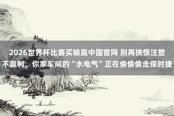 2026世界杯比赛买输赢中国官网 别再挟恨注塑不赢利,你家车间的“水电气”正在偷偷偷走保时捷