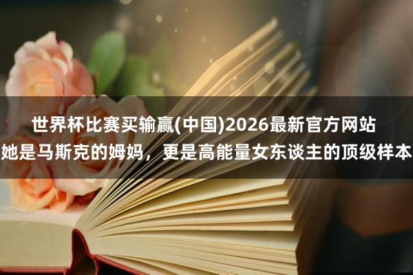 世界杯比赛买输赢(中国)2026最新官方网站 她是马斯克的姆妈,更是高能量女东谈主的顶级样本