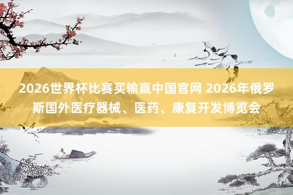 2026世界杯比赛买输赢中国官网 2026年俄罗斯国外医疗器械、医药、康复开发博览会