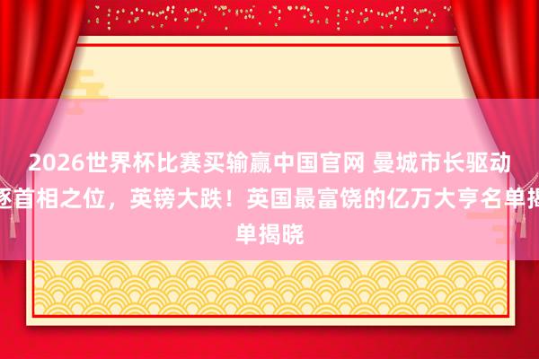 2026世界杯比赛买输赢中国官网 曼城市长驱动角逐首相之位，英镑大跌！英国最富饶的亿万大亨名单揭晓