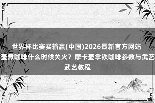 世界杯比赛买输赢(中国)2026最新官方网站 摩卡壶煮咖啡什么时候关火?摩卡壶拿铁咖啡参数与武艺教程