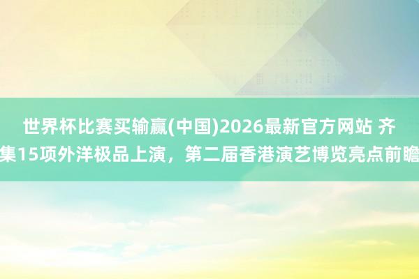 世界杯比赛买输赢(中国)2026最新官方网站 齐集15项外洋极品上演,第二届香港演艺博览亮点前瞻