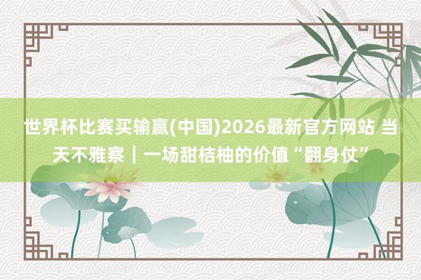 世界杯比赛买输赢(中国)2026最新官方网站 当天不雅察｜一场甜桔柚的价值“翻身仗”