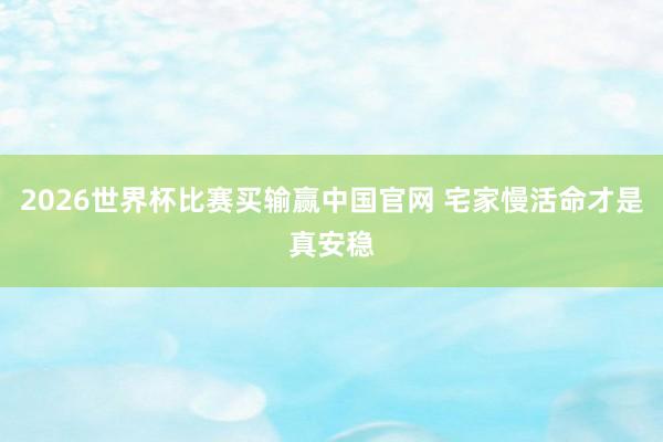 2026世界杯比赛买输赢中国官网 宅家慢活命才是真安稳