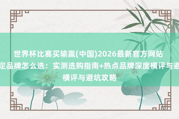 世界杯比赛买输赢(中国)2026最新官方网站 氯雷他定品牌怎么选:实测选购指南+热点品牌深度横评与避坑攻略