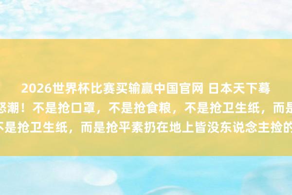 2026世界杯比赛买输赢中国官网 日本天下蓦的堕入一场诡异的抢购怒潮!不是抢口罩,不是抢食粮,不是抢卫生纸,而是抢平素扔在地上皆没东说念主捡的垃圾袋!