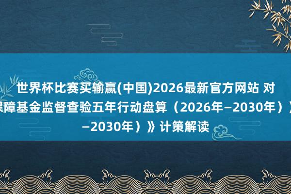 世界杯比赛买输赢(中国)2026最新官方网站 对于《医疗保障基金监督查验五年行动盘算（2026年—2030年）》计策解读