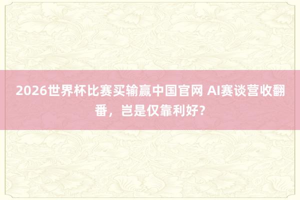 2026世界杯比赛买输赢中国官网 AI赛谈营收翻番,岂是仅靠利好?