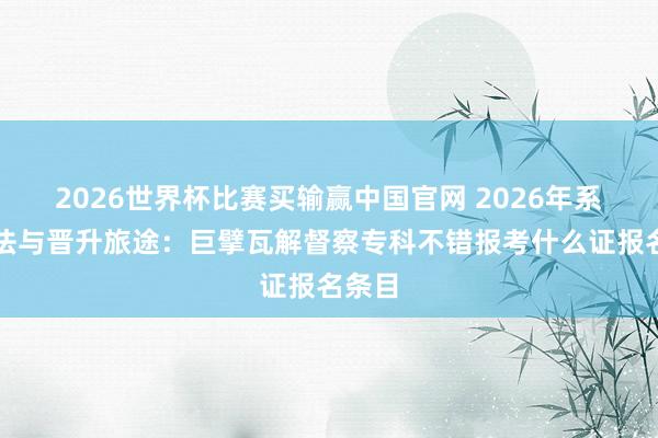 2026世界杯比赛买输赢中国官网 2026年系统方法与晋升旅途:巨擘瓦解督察专科不错报考什么证报名条目