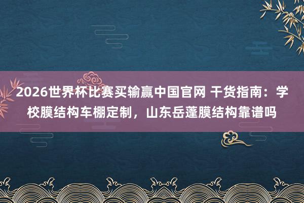 2026世界杯比赛买输赢中国官网 干货指南：学校膜结构车棚定制，山东岳蓬膜结构靠谱吗