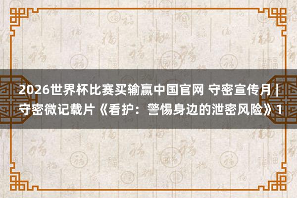 2026世界杯比赛买输赢中国官网 守密宣传月 | 守密微记载片《看护:警惕身边的泄密风险》1