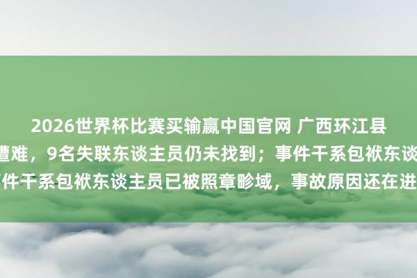2026世界杯比赛买输赢中国官网 广西环江县车辆坠河已致1东谈主遭难，9名失联东谈主员仍未找到；事件干系包袱东谈主员已被照章畛域，事故原因还在进一步核查中