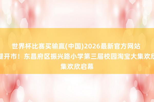 世界杯比赛买输赢(中国)2026最新官方网站 扯后腿开市！东昌府区振兴路小学第三届校园淘宝大集欢欣启幕