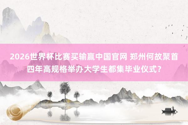 2026世界杯比赛买输赢中国官网 郑州何故聚首四年高规格举办大学生都集毕业仪式？