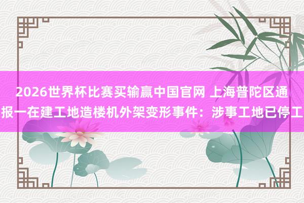 2026世界杯比赛买输赢中国官网 上海普陀区通报一在建工地造楼机外架变形事件:涉事工地已停工