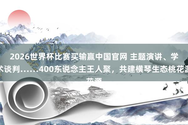 2026世界杯比赛买输赢中国官网 主题演讲、学术谈判……400东说念主王人聚，共建横琴生态桃花源