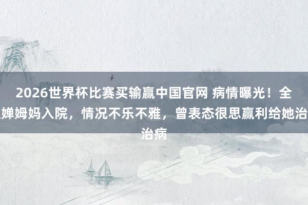 2026世界杯比赛买输赢中国官网 病情曝光！全红婵姆妈入院，情况不乐不雅，曾表态很思赢利给她治病