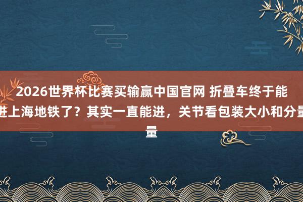 2026世界杯比赛买输赢中国官网 折叠车终于能进上海地铁了？其实一直能进，关节看包装大小和分量
